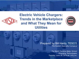 Electric Vehicle Chargers:
Trends in the Marketplace
and What They Mean for
Utilities
Prepared by Bill Hardy, TESCO
The Eastern Specialty Company
For North Carolina Meter School
Emerging Technologies
Tuesday, June 25, 2019 at 1:45 p.m.
 