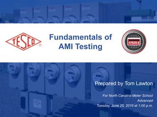 Fundamentals of
AMI Testing
Prepared by Tom Lawton
For North Carolina Meter School
Advanced
Tuesday, June 25, 2019 at 1:00 p.m.
 