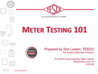 Prepared by Tom Lawton, TESCO
The Eastern Specialty Company
For North Carolina Electric Meter School
Wednesday, June 15
9:00 AM
METER TESTING 101
1
tescometering.com
 