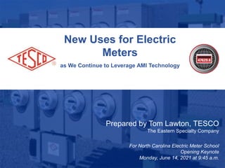 1
10/02/2012 Slide 1
New Uses for Electric
Meters
as We Continue to Leverage AMI Technology
Prepared by Tom Lawton, TESCO
The Eastern Specialty Company
For North Carolina Electric Meter School
Opening Keynote
Monday, June 14, 2021 at 9:45 a.m.
 