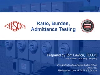 1
10/02/2012 Slide 1
Ratio, Burden,
Admittance Testing
Prepared by Tom Lawton, TESCO
The Eastern Specialty Company
For North Carolina Electric Meter School
Advanced
Wednesday, June 16, 2021 at 9:30 a.m.
 