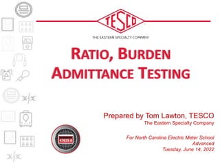 RATIO, BURDEN
ADMITTANCE TESTING
Prepared by Tom Lawton, TESCO
The Eastern Specialty Company
For North Carolina Electric Meter School
Advanced
Tuesday, June 14, 2022
 