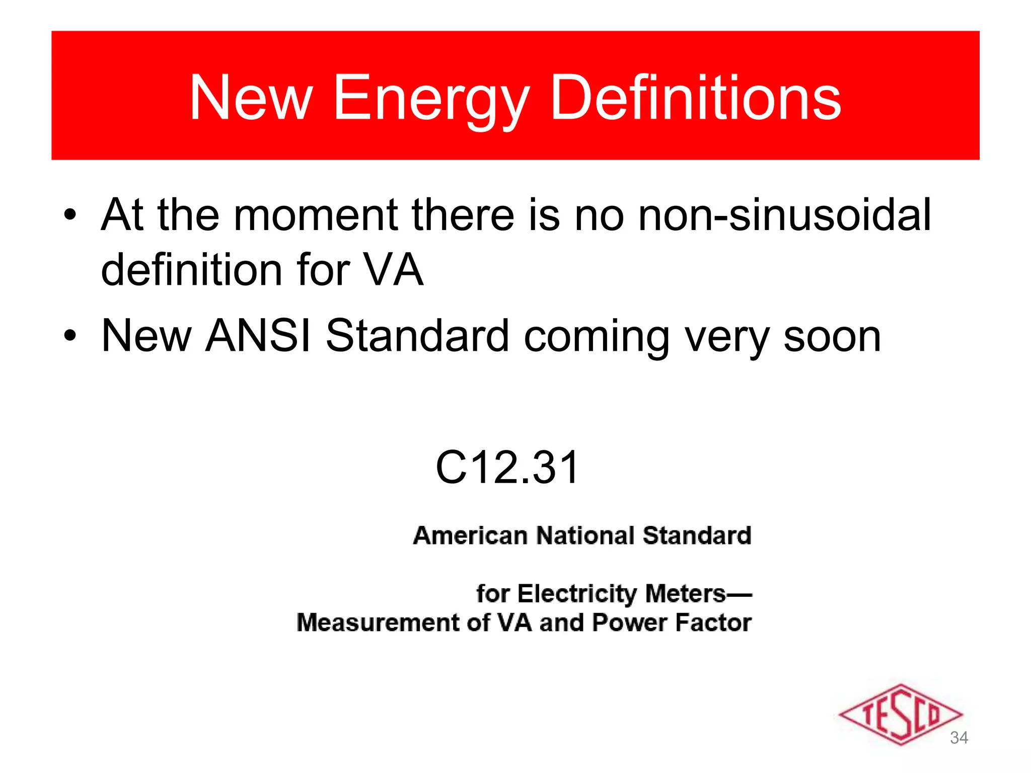 34
New Energy Definitions
• At the moment there is no non-sinusoidal
definition for VA
• New ANSI Standard coming very soon
C12.31
 