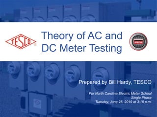 Theory of AC and
DC Meter Testing
Prepared by Bill Hardy, TESCO
For North Carolina Electric Meter School
Single Phase
Tuesday, June 25, 2019 at 3:15 p.m.
 