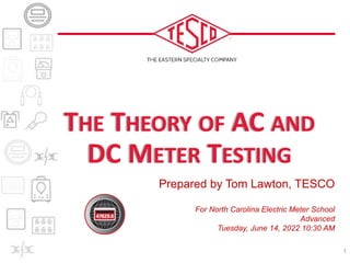 Prepared by Tom Lawton, TESCO
For North Carolina Electric Meter School
Advanced
Tuesday, June 14, 2022 10:30 AM
THE THEORY OF AC AND
DC METER TESTING
1
 