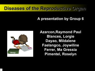 Diseases of the Reproductive Organ A presentation by Group 6 Azarcon,Raymond Paul Blances, Lorgie Dayao, Mildalene Faelangco, Joywiline Ferrer, Ma Gressia Pimentel, Roselyn 