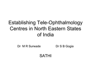 Establishing Tele-Ophthalmology
Centres in North Eastern States
             of India

   Dr M R Surwade       Dr S B Gogia


                SATHI
 