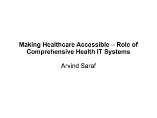 Making Healthcare Accessible – Role of
  Comprehensive Health IT Systems

             Arvind Saraf
 
