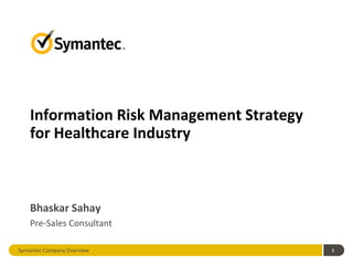 Information Risk Management Strategy
    for Healthcare Industry



    Bhaskar Sahay
    Pre-Sales Consultant

Symantec Company Overview                  1
 