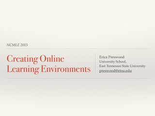 NCMLE 2015
Creating Online
Learning Environments
Erica Preswood!
University School, !
East Tennessee State University!
preswood@etsu.edu
 