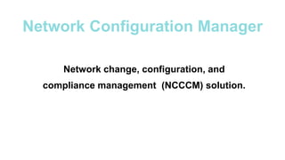 Network Configuration Manager
Network change, configuration, and
compliance management (NCCCM) solution.
 