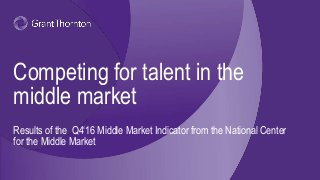 Competing for talent in the
middle market
Results of the Q4‘16 Middle Market Indicator from the National Center
for the Middle Market
 