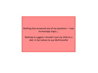 Nothing that answered any of my questions – I was
increasingly angry….
Nothing to suggest I shouldn’t put my child on a
diet. In fact advice to use MyFitnessPal
 