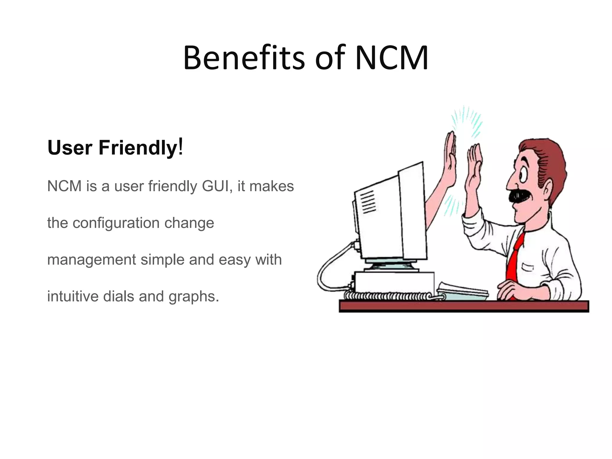 Benefits of NCM
User Friendly!
NCM is a user friendly GUI, it makes
the configuration change
management simple and easy with
intuitive dials and graphs.
 