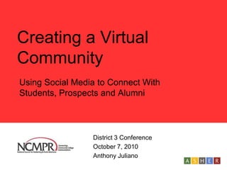 Creating a Virtual Community Using Social Media to Connect With Students, Prospects and Alumni District 3 Conference  	October 7, 2010 	Anthony Juliano  