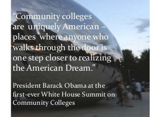 “Community colleges
are uniquely American –
places where anyone who
walks through the door is
one step closer to realizing
the American Dream.”
President Barack Obama at the
first-ever White House Summit on
Community Colleges
               copyright 2013 Barbara Rozgonyi
              wiredPRworks.com @wiredPRworks
 