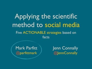 Applying the scientific
method to social media
Five ACTIONABLE strategies based on
facts
Mark Parfitt
@parfittmark
Jenn Connally
@JennConnally
 