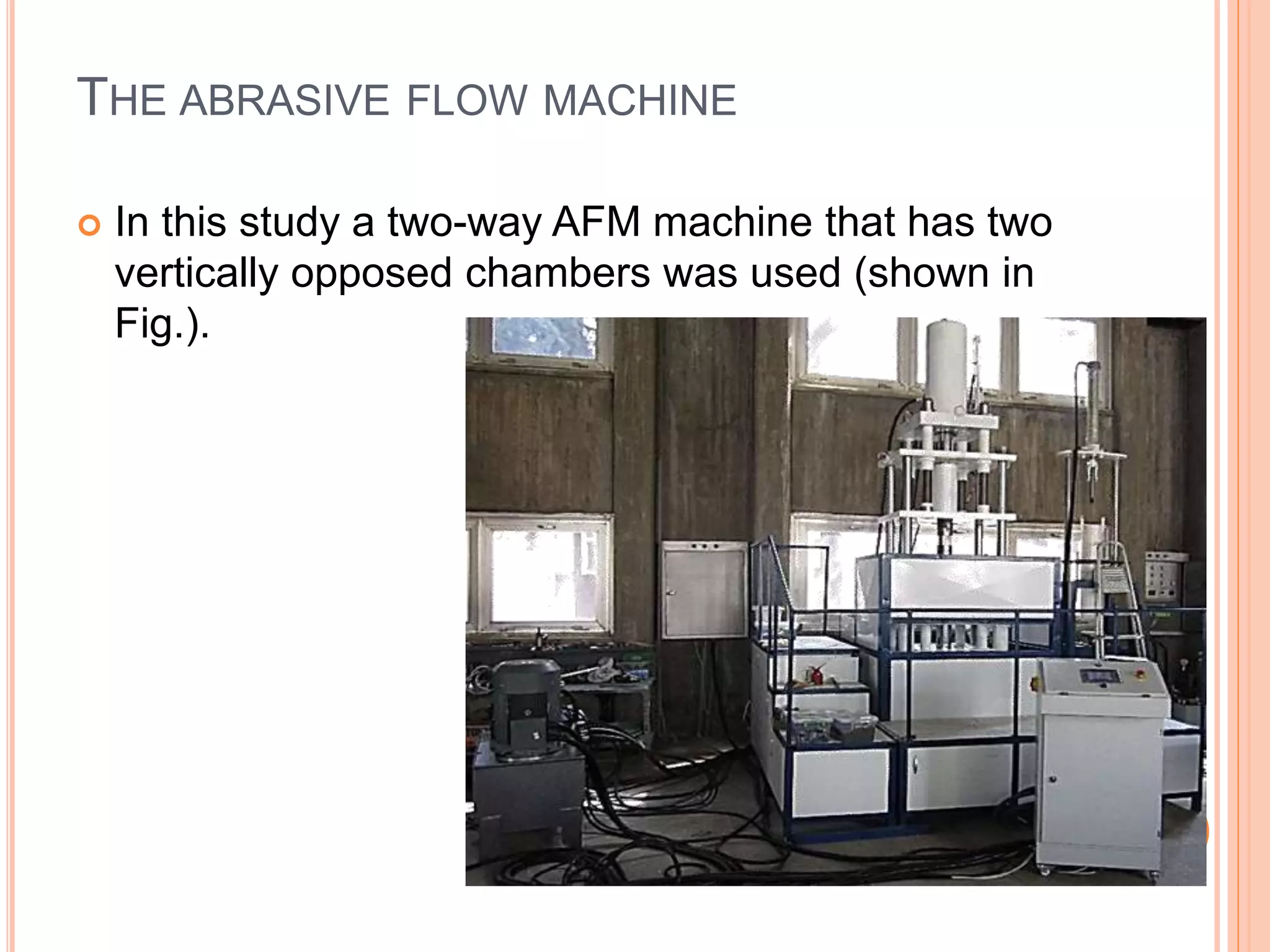 THE ABRASIVE FLOW MACHINE
 In this study a two-way AFM machine that has two
vertically opposed chambers was used (shown in
Fig.).
 