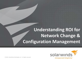 Understanding ROI for
Network Change &
Configuration Management
© 2013, SolarWinds Worldwide, LLC. All rights reserved.
1

 