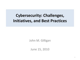 Cybersecurity: Challenges,
Initiatives, and Best Practices
John M. Gilligan
June 15, 2010
1
 