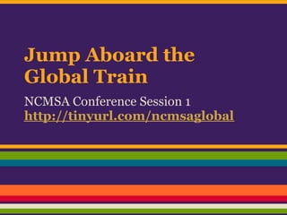 Jump Aboard the
Global Train
NCMSA Conference Session 1
http://tinyurl.com/ncmsaglobal
 