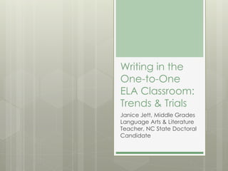 Writing in the
One-to-One
ELA Classroom:
Trends & Trials
Janice Jett, Middle Grades
Language Arts & Literature
Teacher, NC State Doctoral
Candidate
 