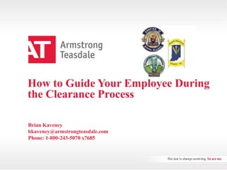 How to Guide Your Employee During
the Clearance Process
Brian Kaveney
bkaveney@armstrongteasdale.com
Phone: 1-800-243-5070 x7685
 