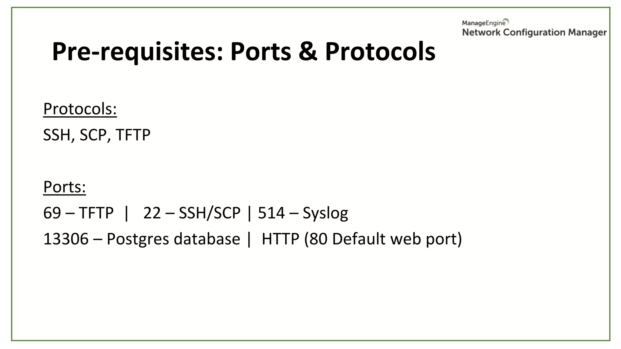 Pre-requisites: Ports & Protocols
Protocols:
SSH, SCP, TFTP
Ports:
69 – TFTP | 22 – SSH/SCP | 514 – Syslog
13306 – Postgres database | HTTP (80 Default web port)
 
