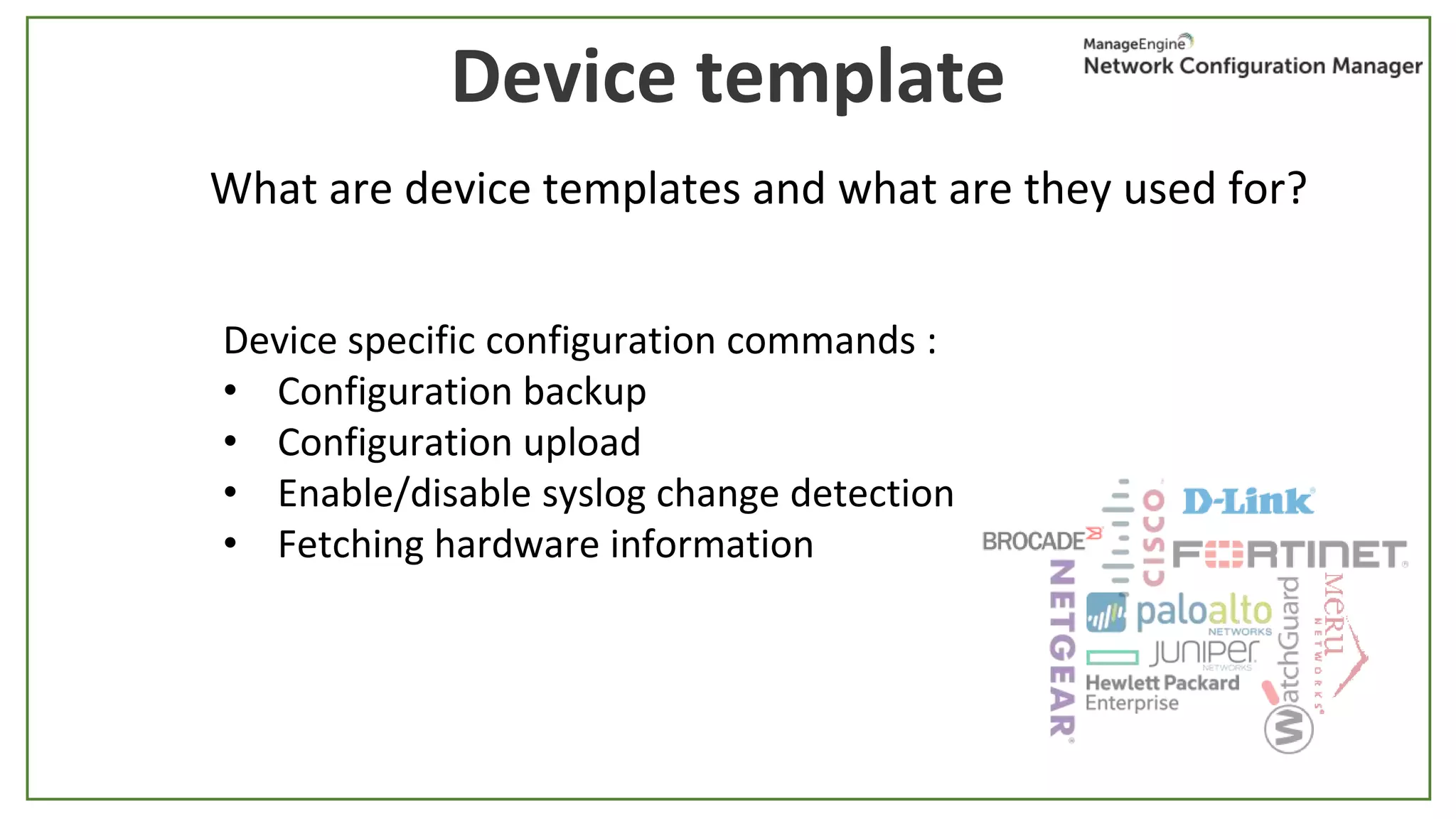 Device template
What are device templates and what are they used for?
Device specific configuration commands :
• Configuration backup
• Configuration upload
• Enable/disable syslog change detection
• Fetching hardware information
 