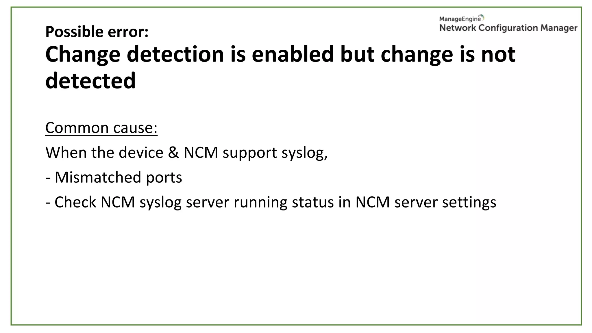 Change detection is enabled but change is not
detected
Common cause:
When the device & NCM support syslog,
- Mismatched ports
- Check NCM syslog server running status in NCM server settings
Possible error:
 