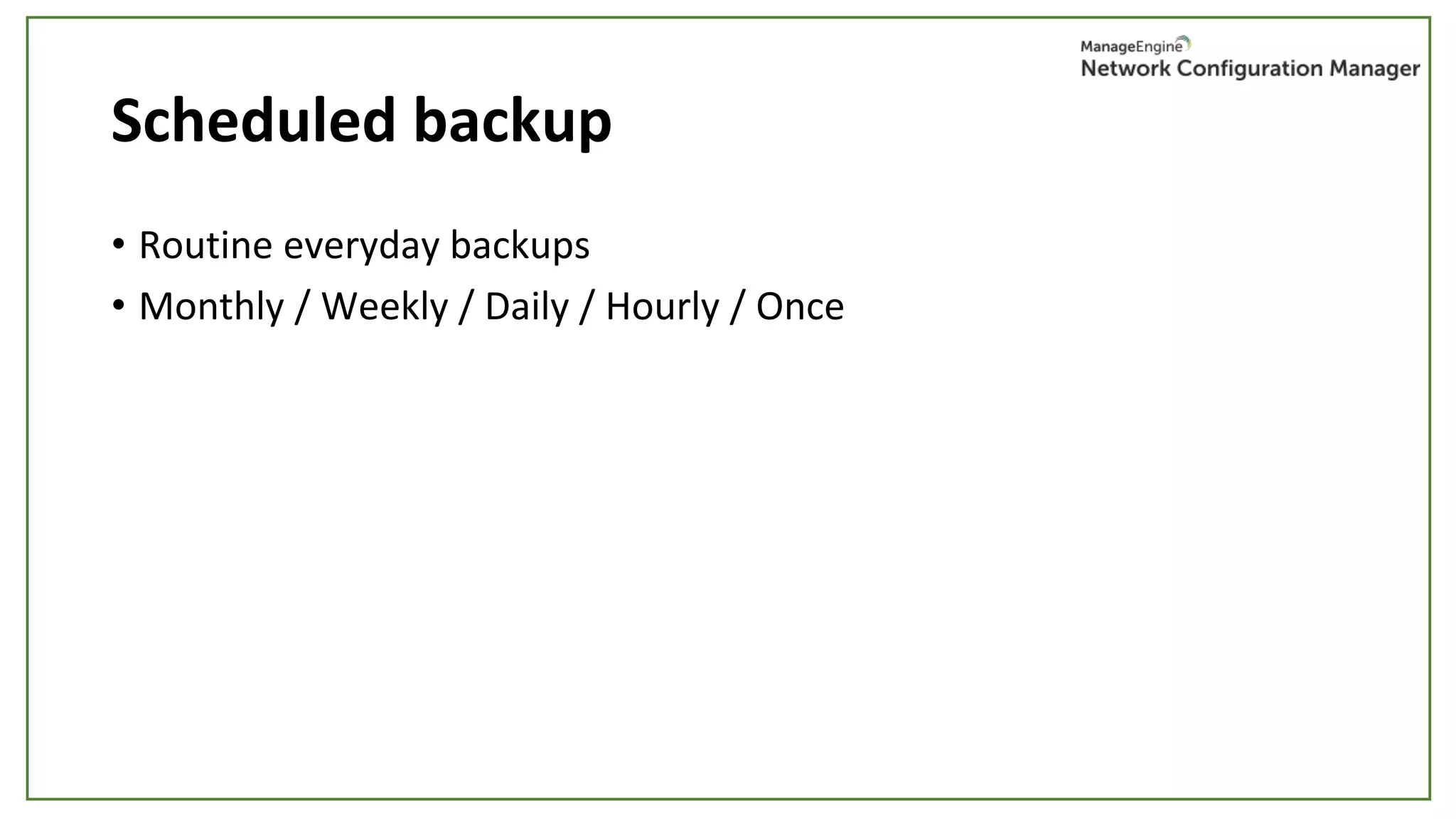Scheduled backup
• Routine everyday backups
• Monthly / Weekly / Daily / Hourly / Once
 