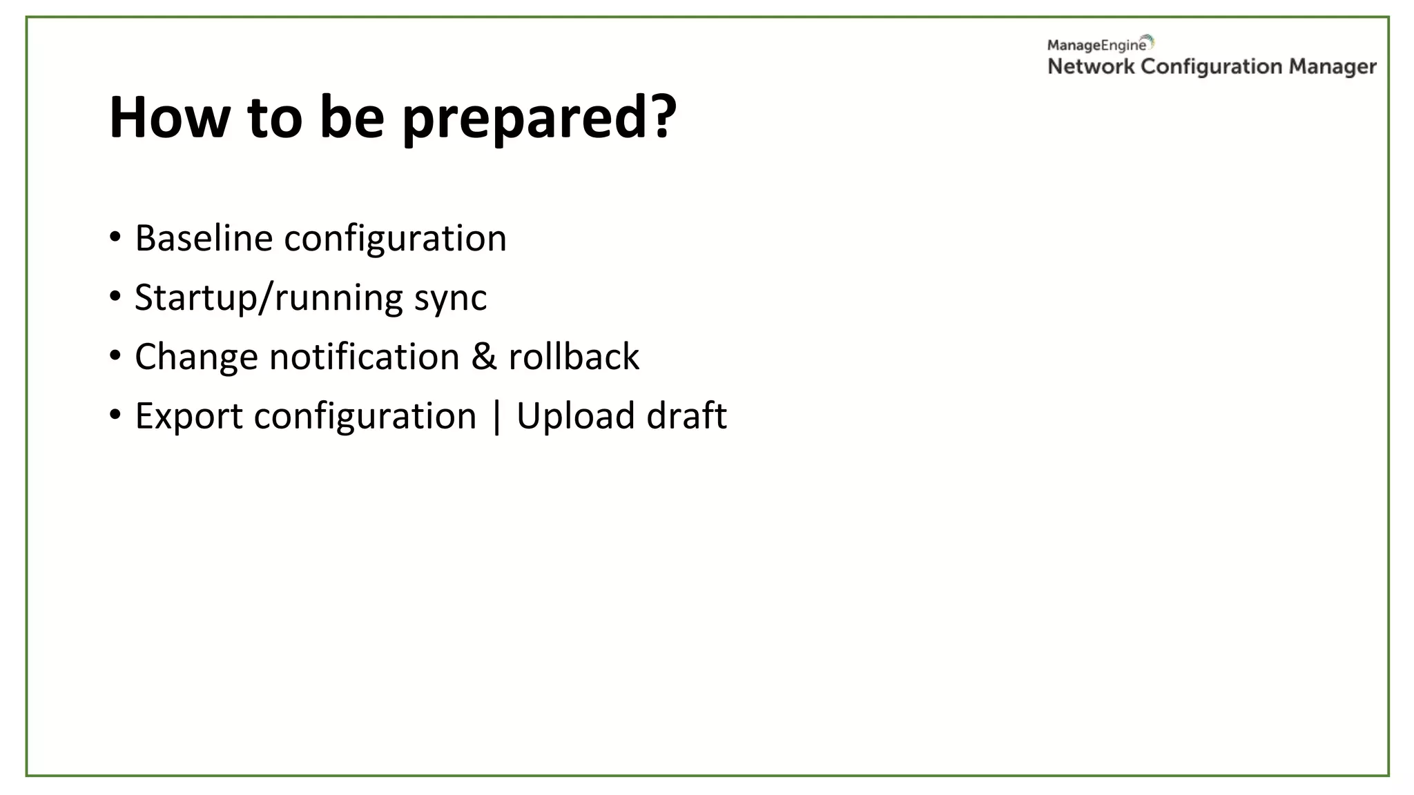 How to be prepared?
• Baseline configuration
• Startup/running sync
• Change notification & rollback
• Export configuration | Upload draft
 