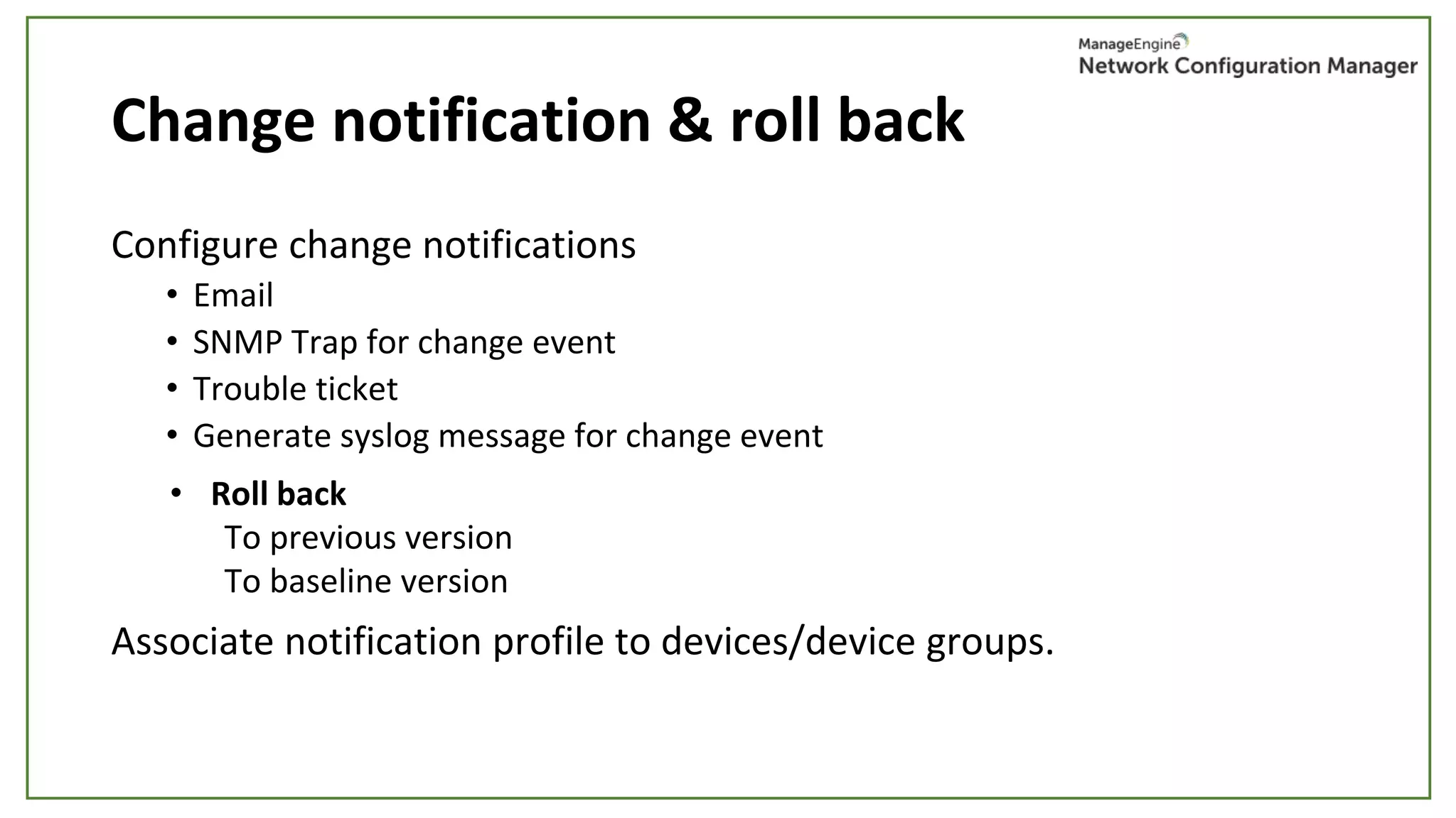 Change notification & roll back
Configure change notifications
• Email
• SNMP Trap for change event
• Trouble ticket
• Generate syslog message for change event
Associate notification profile to devices/device groups.
• Roll back
To previous version
To baseline version
 