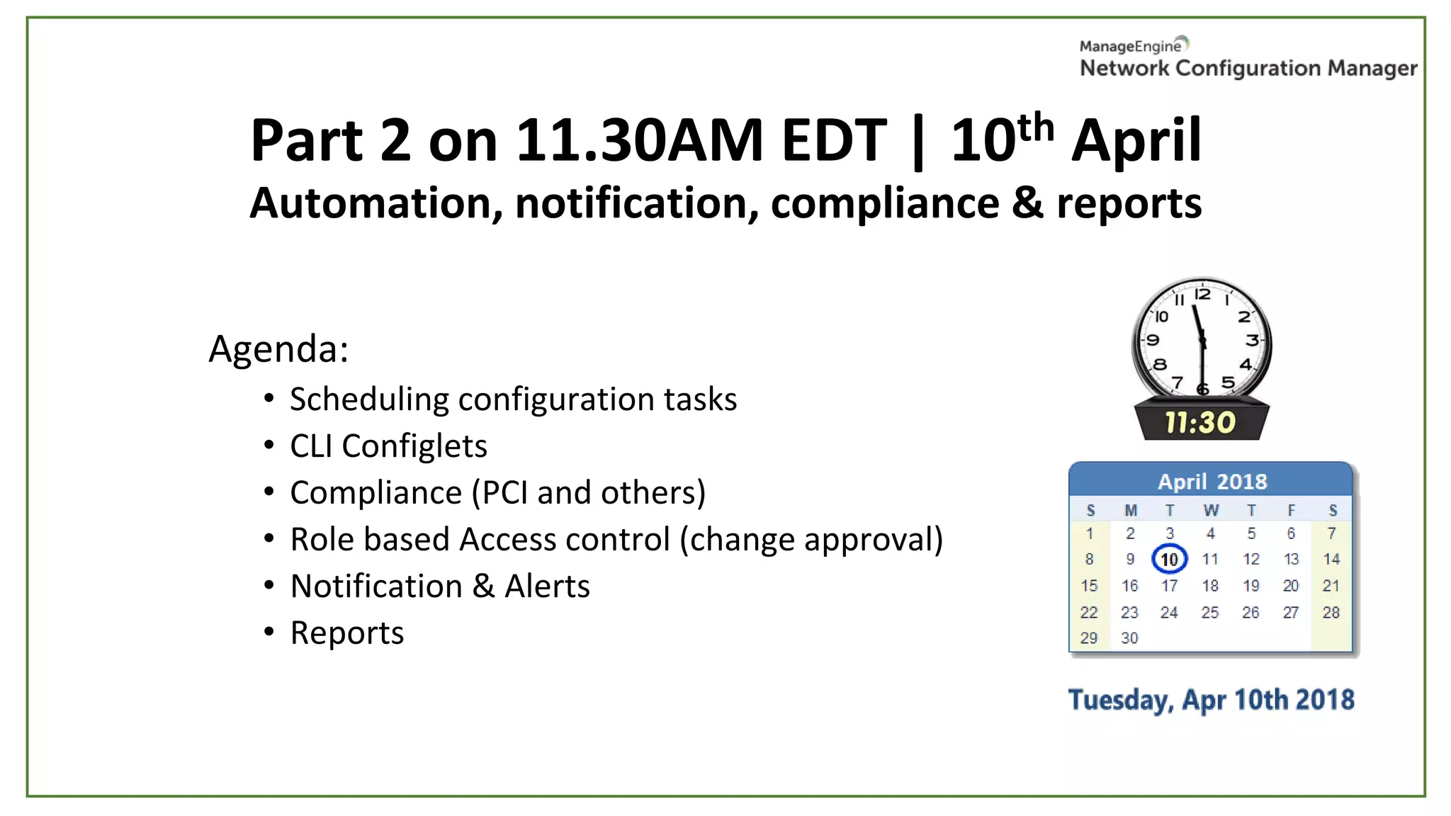 Part 2 on 11.30AM EDT | 10th April
Automation, notification, compliance & reports
Agenda:
• Scheduling configuration tasks
• CLI Configlets
• Compliance (PCI and others)
• Role based Access control (change approval)
• Notification & Alerts
• Reports
 