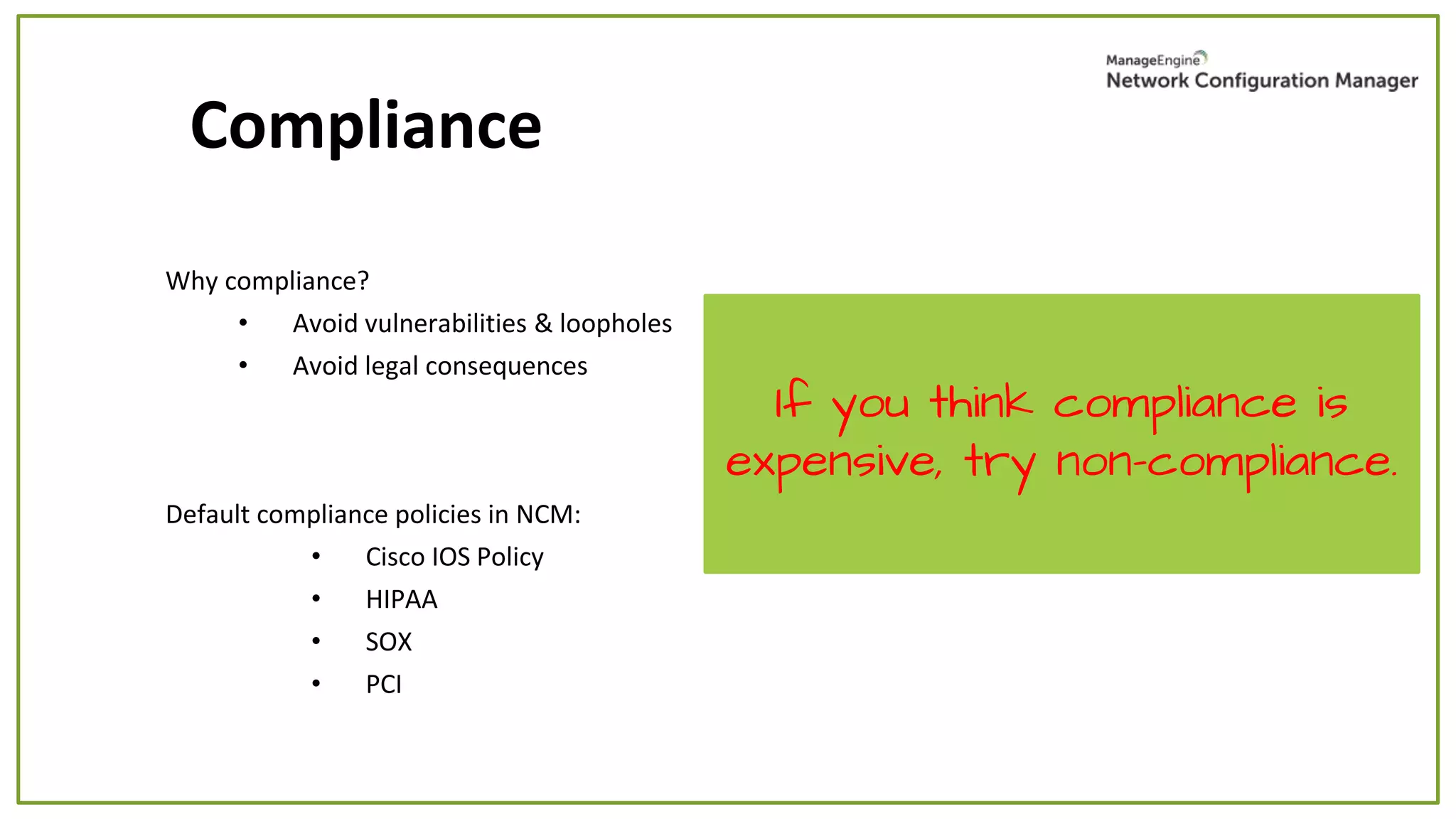 Why compliance?
• Avoid vulnerabilities & loopholes
• Avoid legal consequences
Compliance
If you think compliance is
expensive, try non-compliance.
Default compliance policies in NCM:
• Cisco IOS Policy
• HIPAA
• SOX
• PCI
 