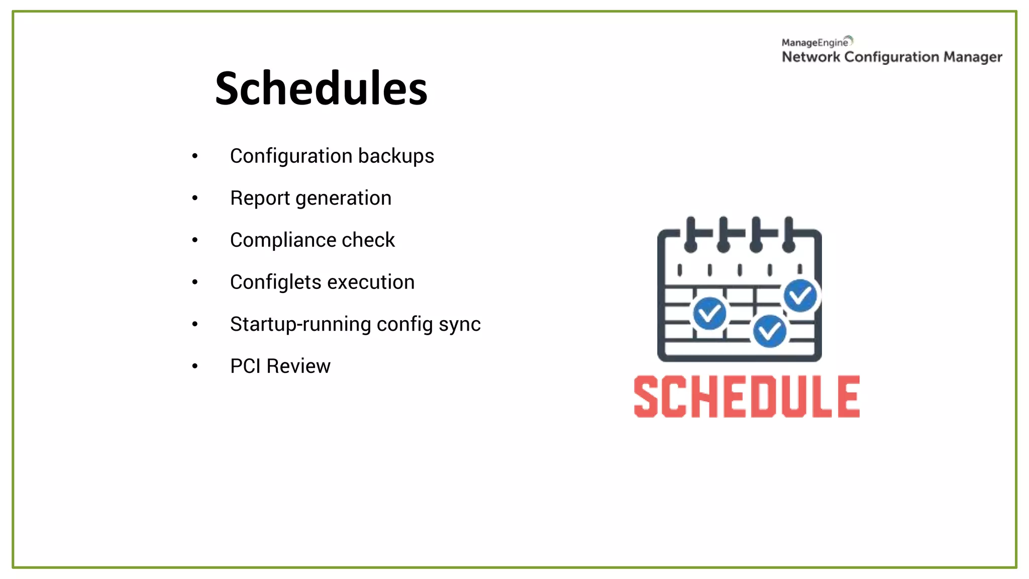 • Configuration backups
• Report generation
• Compliance check
• Configlets execution
• Startup-running config sync
• PCI Review
Schedules
 