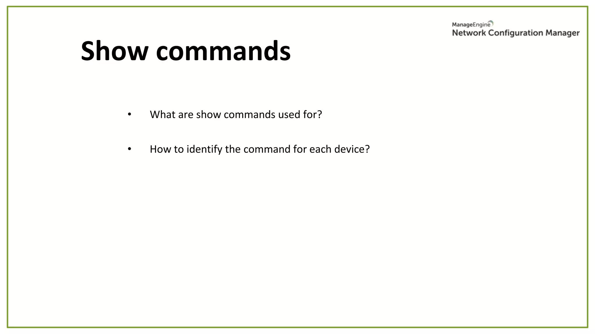 • What are show commands used for?
• How to identify the command for each device?
Show commands
 