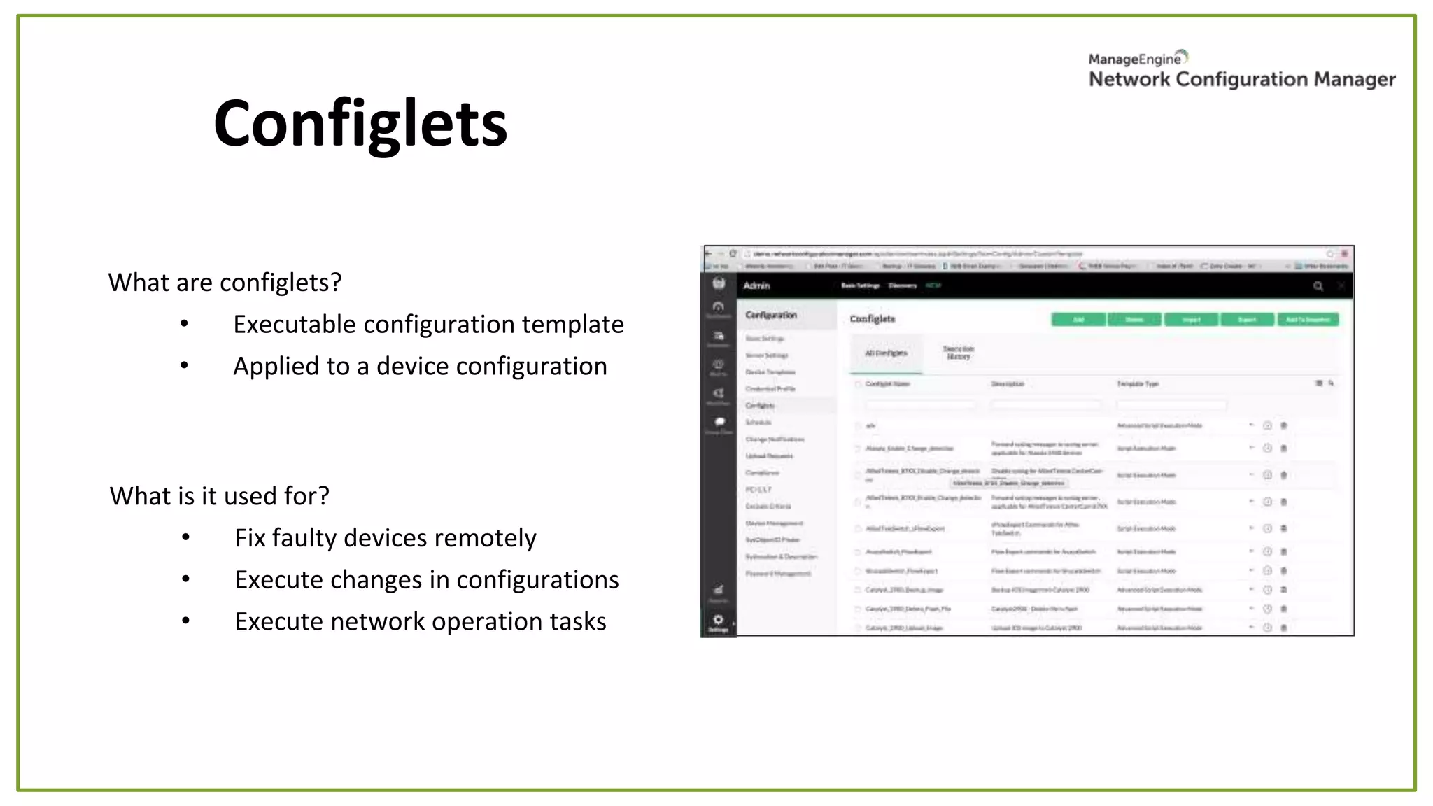 What are configlets?
• Executable configuration template
• Applied to a device configuration
Configlets
What is it used for?
• Fix faulty devices remotely
• Execute changes in configurations
• Execute network operation tasks
 