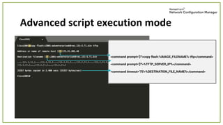 Advanced script execution mode
<command prompt=']?'>copy flash:%IMAGE_FILENAME% tftp</command>
<command prompt=']?'>%TFTP_SERVER_IP%</command>
<command timeout='70'>%DESTINATION_FILE_NAME%</command>
 