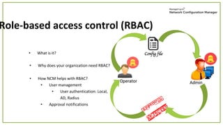 • What is it?
Role-based access control (RBAC)
Operator Admin
• Why does your organization need RBAC?
• How NCM helps with RBAC?
• User management
• User authentication: Local,
AD, Radius
• Approval notifications
 