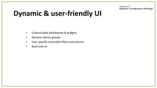 • Customizable dashboards & widgets
• Dynamic device groups
• User specific retainable filters and column
• Real-time UI
Dynamic & user-friendly UI
 