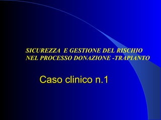 Caso clinico n.1Caso clinico n.1
SICUREZZA E GESTIONE DEL RISCHIO
NEL PROCESSO DONAZIONE -TRAPIANTO
 