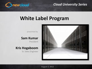 Cloud University Series



          White Label Program
      Click to edit Master title style
                   presented by


              Sam Kumar
             Click to edit Master subtitle style
                    President

        Kris Hogaboom
              Sr. Sales Engineer




10/19/2012               Course 2: Virtual Servers       1
                                   August 2, 2012
 