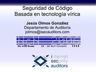 Seguridad de Código
Basada en tecnología vírica
Jesús Olmos González
Departamento de Auditoría
jolmos@isecauditors.com
 