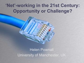 ‘Net’-working in the 21st Century: Opportunity or Challenge? Helen Pownall University of Manchester, UK 