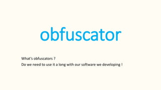 obfuscator 
What’s obfuscators ? 
Do we need to use it a long with our software we developing ! 
 