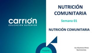 NUTRICIÓN
COMUNITARIA
Semana 01
NUTRICIÓN COMUNITARIA
Isis Alzamora Perez
Nutricionista
 