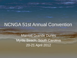 NCNGA 51st Annual Convention

      Marriott Grande Dunes
    Myrtle Beach, South Carolina
           20-21 April 2012
 