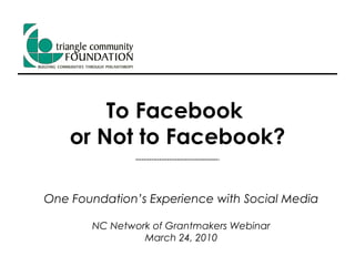To Facebook  or Not to Facebook? One Foundation’s Experience with Social Media NC Network of Grantmakers Webinar March 24, 2010 