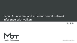 Mobility Technologies Co., Ltd.
ncnn: A universal and efficient neural network
inference with vulkan 
郭　卓然 
 